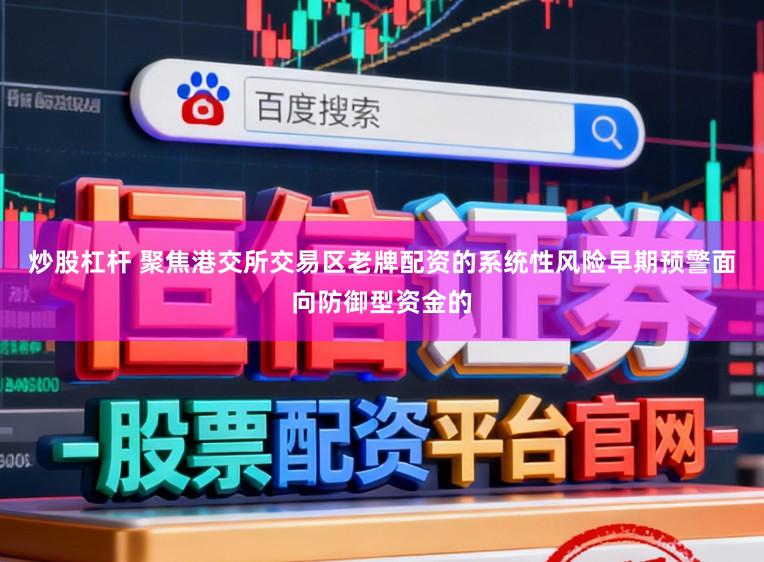 炒股杠杆 聚焦港交所交易区老牌配资的系统性风险早期预警面向防御型资金的