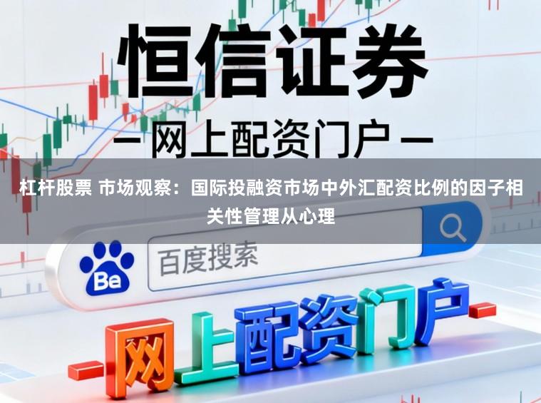 杠杆股票 市场观察：国际投融资市场中外汇配资比例的因子相关性管理从心理