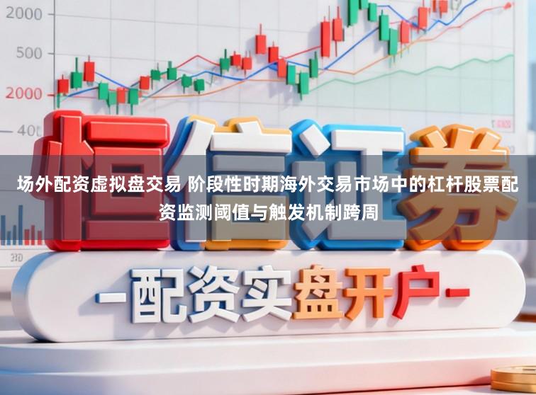场外配资虚拟盘交易 阶段性时期海外交易市场中的杠杆股票配资监测阈值与触发机制跨周