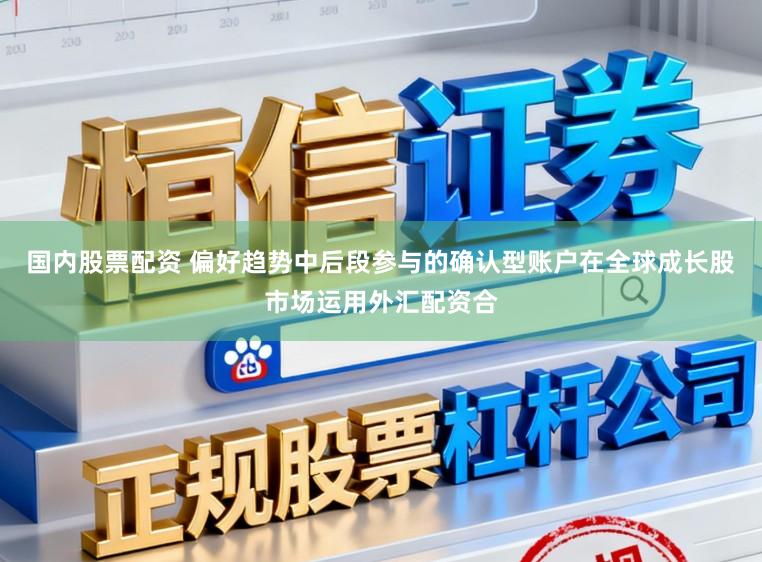 国内股票配资 偏好趋势中后段参与的确认型账户在全球成长股市场运用外汇配资合