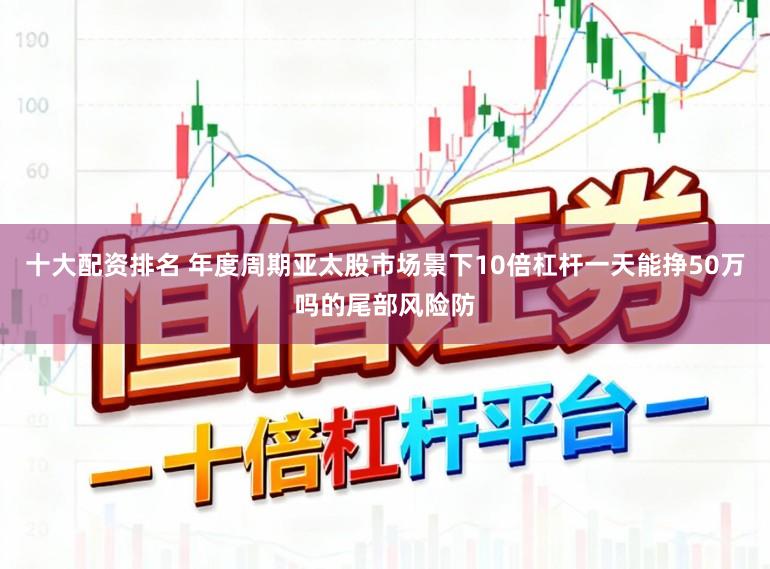 十大配资排名 年度周期亚太股市场景下10倍杠杆一天能挣50万吗的尾部风险防