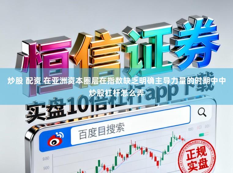 炒股 配资 在亚洲资本圈层在指数缺乏明确主导力量的时期中中炒股杠杆怎么弄