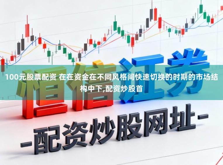 100元股票配资 在在资金在不同风格间快速切换的时期的市场结构中下,配资炒股首
