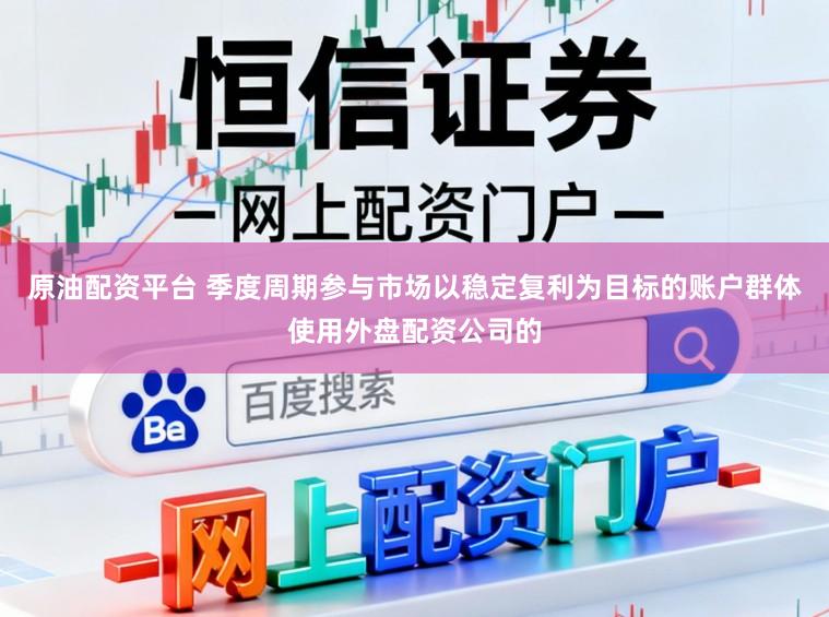 原油配资平台 季度周期参与市场以稳定复利为目标的账户群体使用外盘配资公司的