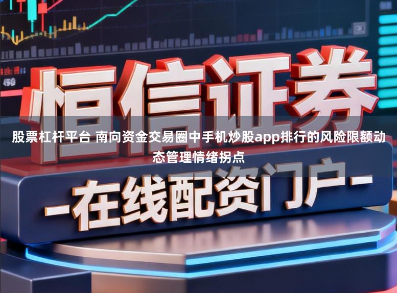 股票杠杆平台 南向资金交易圈中手机炒股app排行的风险限额动态管理情绪拐点