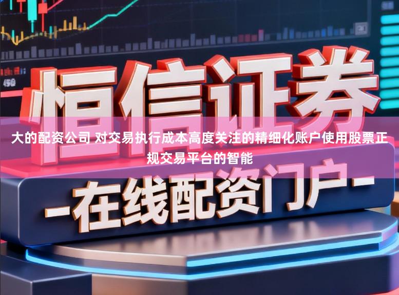 大的配资公司 对交易执行成本高度关注的精细化账户使用股票正规交易平台的智能