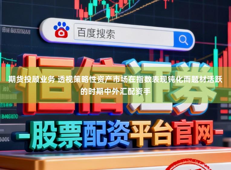 期货投顾业务 透视策略性资产市场在指数表现钝化而题材活跃的时期中外汇配资手