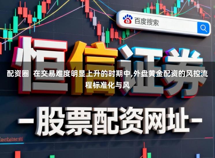 配资圈  在交易难度明显上升的时期中,外盘黄金配资的风控流程标准化与风