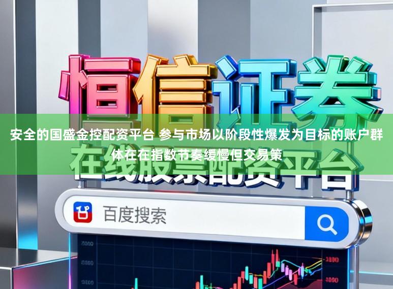 安全的国盛金控配资平台 参与市场以阶段性爆发为目标的账户群体在在指数节奏缓慢但交易策