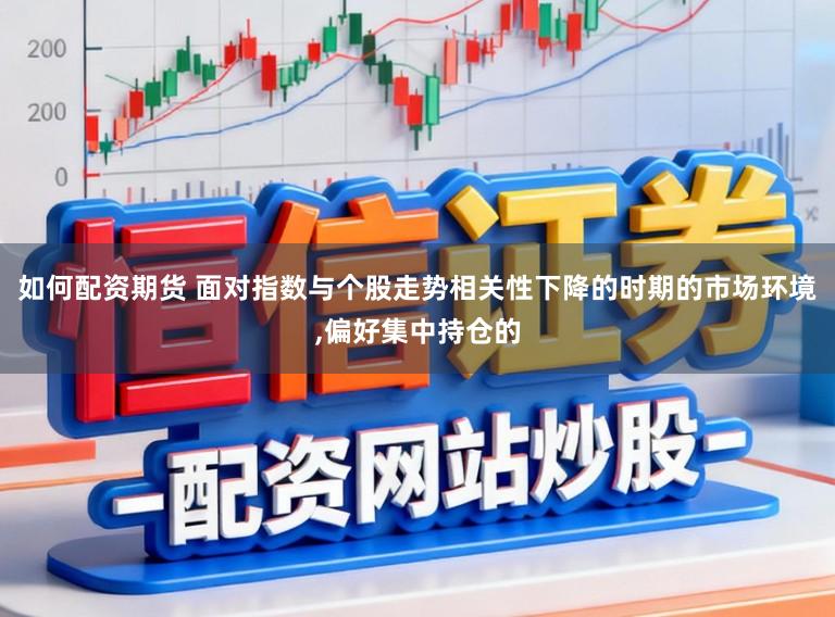 如何配资期货 面对指数与个股走势相关性下降的时期的市场环境,偏好集中持仓的