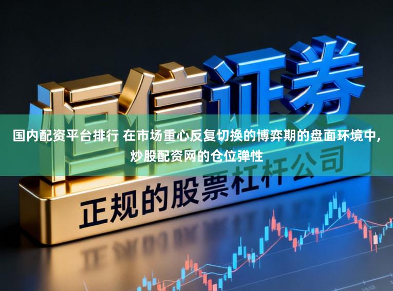 国内配资平台排行 在市场重心反复切换的博弈期的盘面环境中,炒股配资网的仓位弹性