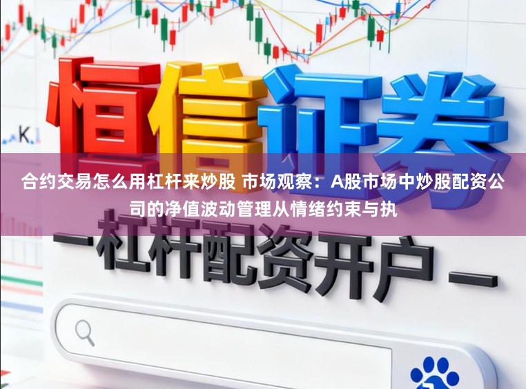 合约交易怎么用杠杆来炒股 市场观察：A股市场中炒股配资公司的净值波动管理从情绪约束与执