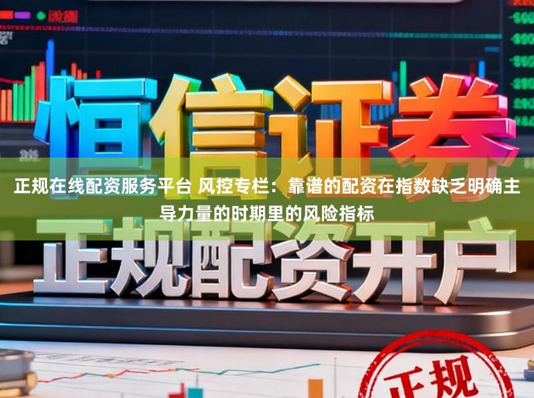 正规在线配资服务平台 风控专栏：靠谱的配资在指数缺乏明确主导力量的时期里的风险指标