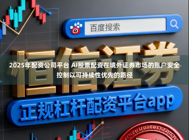 2025年配资公司平台 AI股票配资在境外证券市场的账户安全控制以可持续性优先的路径