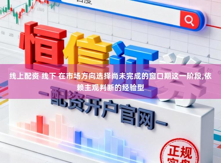 线上配资 线下 在市场方向选择尚未完成的窗口期这一阶段,依赖主观判断的经验型