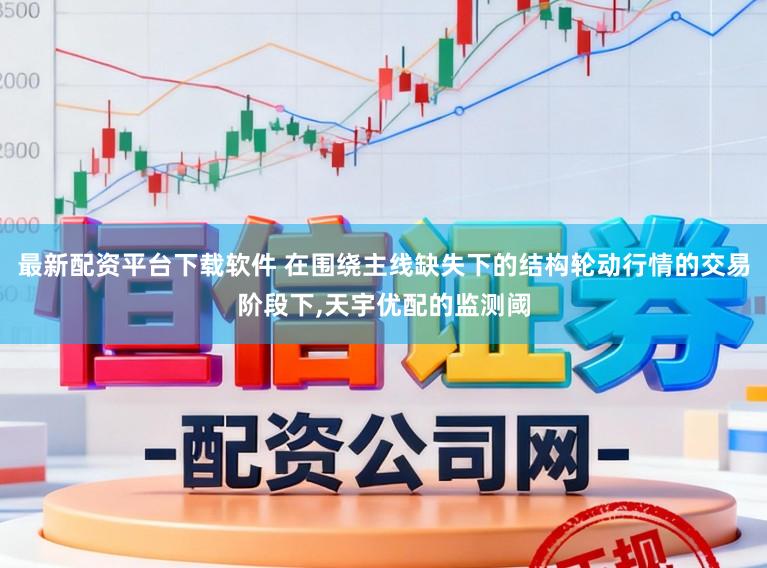 最新配资平台下载软件 在围绕主线缺失下的结构轮动行情的交易阶段下,天宇优配的监测阈