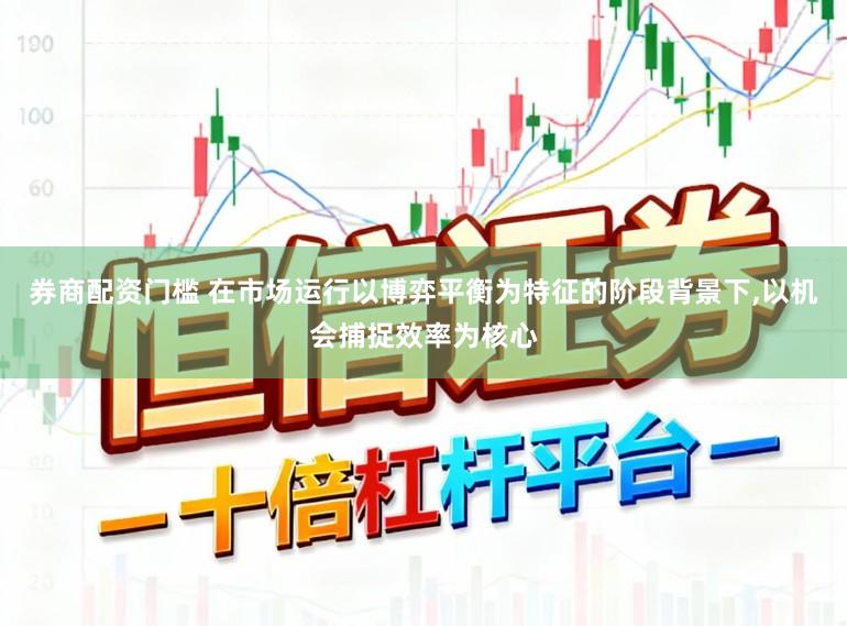 券商配资门槛 在市场运行以博弈平衡为特征的阶段背景下,以机会捕捉效率为核心