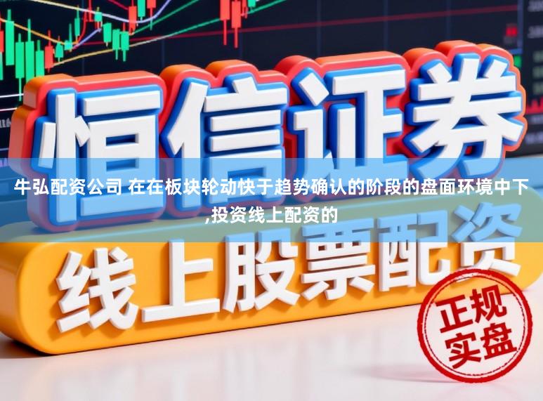 牛弘配资公司 在在板块轮动快于趋势确认的阶段的盘面环境中下,投资线上配资的