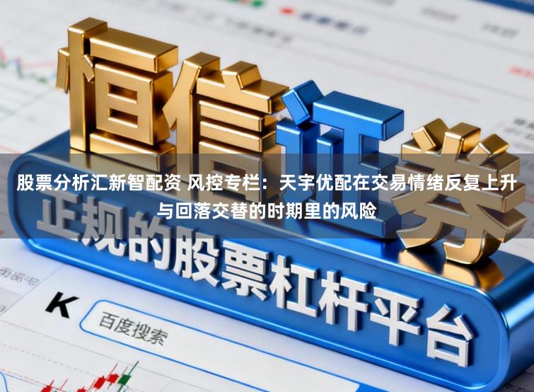 股票分析汇新智配资 风控专栏：天宇优配在交易情绪反复上升与回落交替的时期里的风险