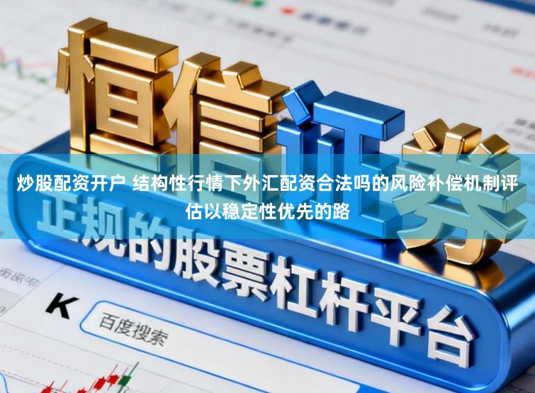 炒股配资开户 结构性行情下外汇配资合法吗的风险补偿机制评估以稳定性优先的路