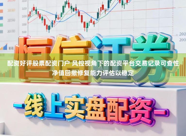 配资好评股票配资门户 风控视角下的配资平台交易记录可查性净值回撤修复能力评估以稳定