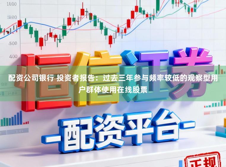 配资公司银行 投资者报告：过去三年参与频率较低的观察型用户群体使用在线股票
