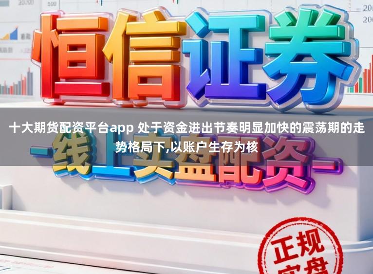 十大期货配资平台app 处于资金进出节奏明显加快的震荡期的走势格局下,以账户生存为核