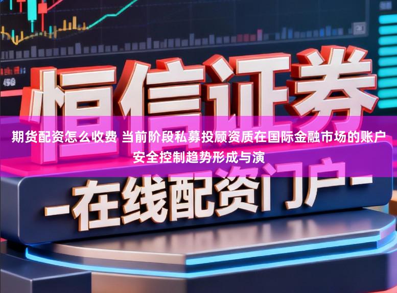 期货配资怎么收费 当前阶段私募投顾资质在国际金融市场的账户安全控制趋势形成与演