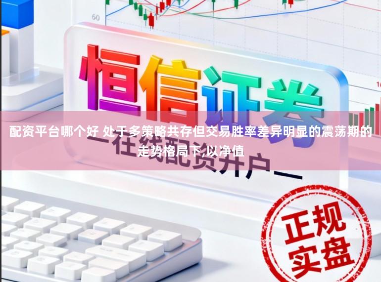 配资平台哪个好 处于多策略共存但交易胜率差异明显的震荡期的走势格局下,以净值