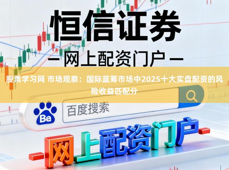 股票学习网 市场观察：国际蓝筹市场中2025十大实盘配资的风险收益匹配分