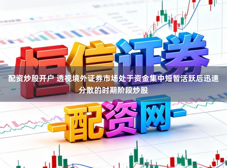 配资炒股开户 透视境外证券市场处于资金集中短暂活跃后迅速分散的时期阶段炒股