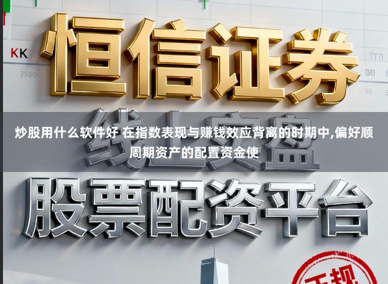炒股用什么软件好 在指数表现与赚钱效应背离的时期中,偏好顺周期资产的配置资金使