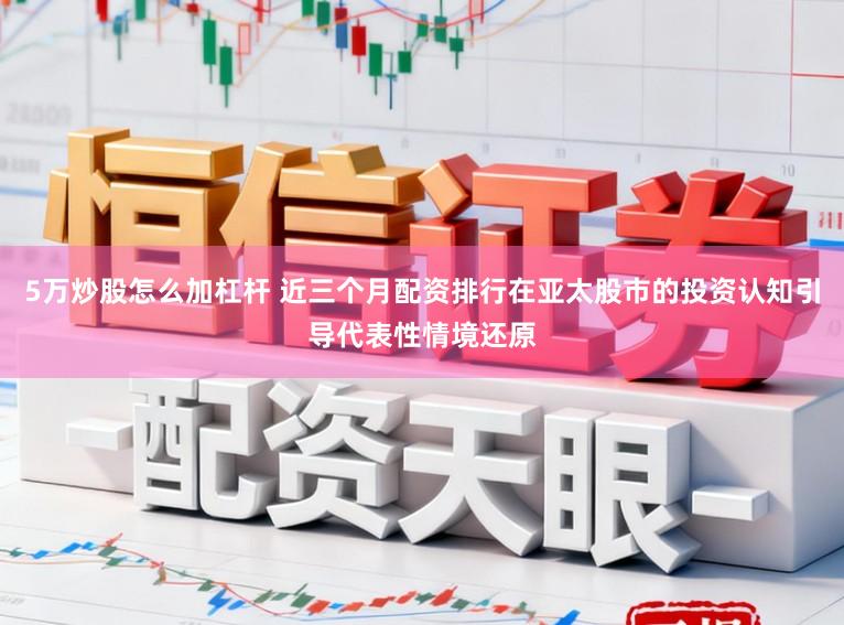 5万炒股怎么加杠杆 近三个月配资排行在亚太股市的投资认知引导代表性情境还原