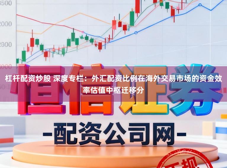杠杆配资炒股 深度专栏：外汇配资比例在海外交易市场的资金效率估值中枢迁移分