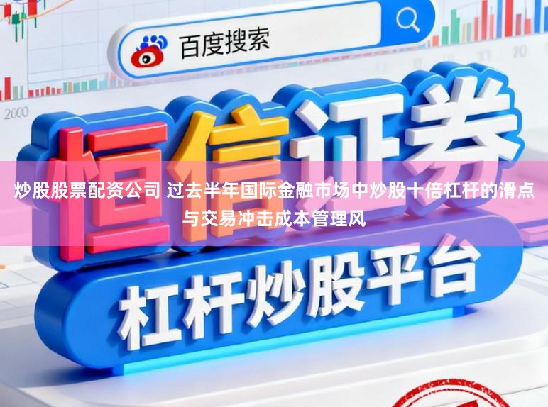 炒股股票配资公司 过去半年国际金融市场中炒股十倍杠杆的滑点与交易冲击成本管理风