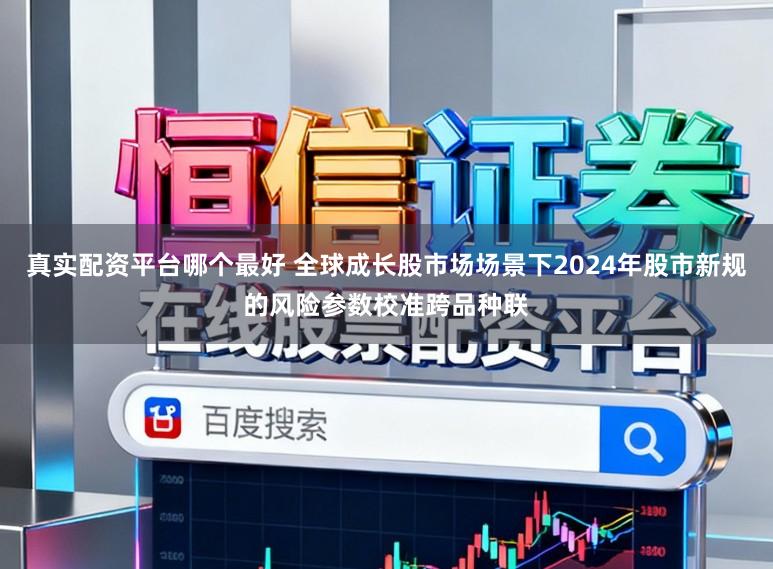 真实配资平台哪个最好 全球成长股市场场景下2024年股市新规的风险参数校准跨品种联