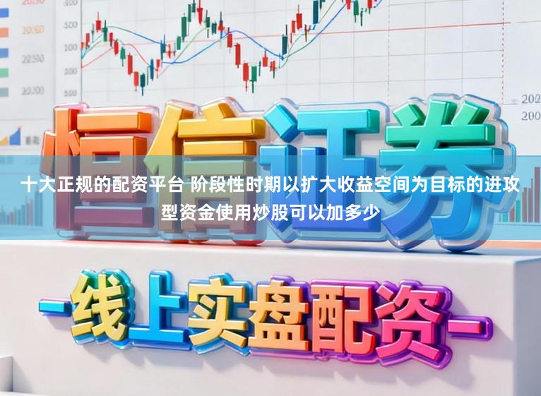 十大正规的配资平台 阶段性时期以扩大收益空间为目标的进攻型资金使用炒股可以加多少