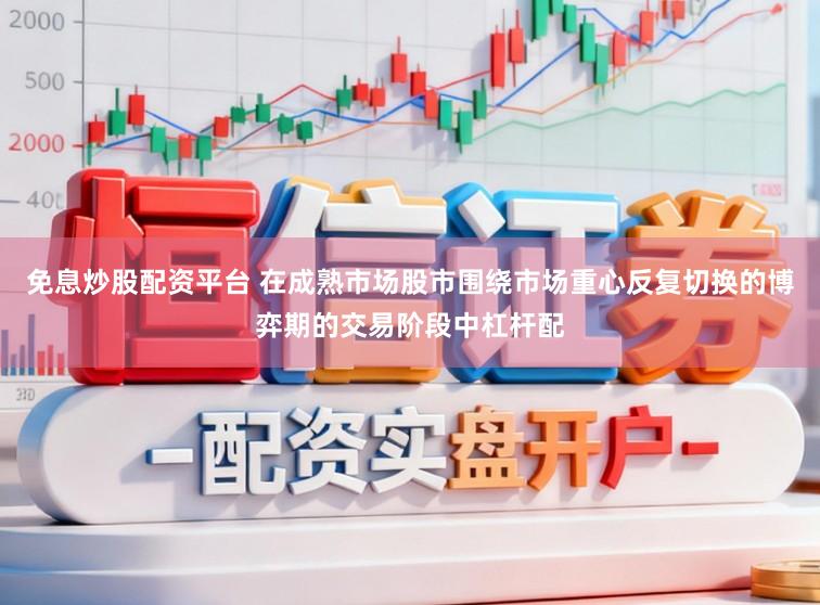 免息炒股配资平台 在成熟市场股市围绕市场重心反复切换的博弈期的交易阶段中杠杆配