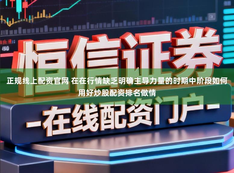 正规线上配资官网 在在行情缺乏明确主导力量的时期中阶段如何用好炒股配资排名做情