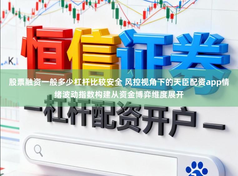 股票融资一般多少杠杆比较安全 风控视角下的天臣配资app情绪波动指数构建从资金博弈维度展开