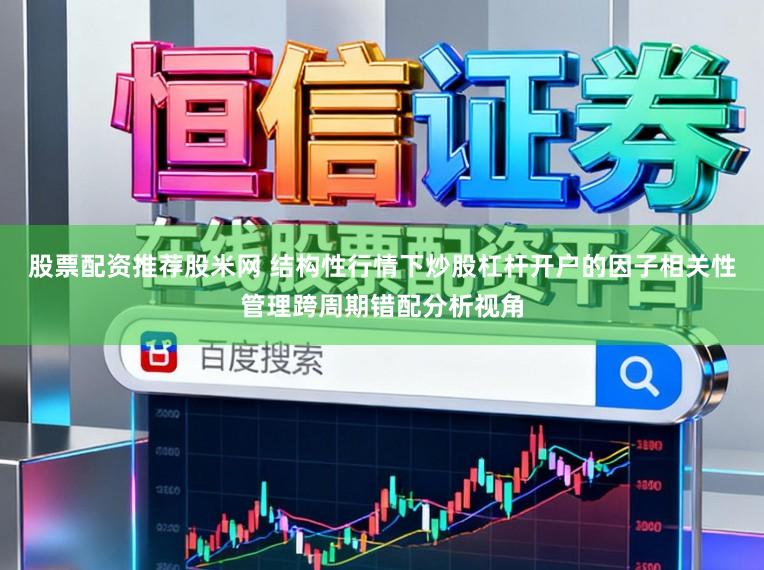 股票配资推荐股米网 结构性行情下炒股杠杆开户的因子相关性管理跨周期错配分析视角