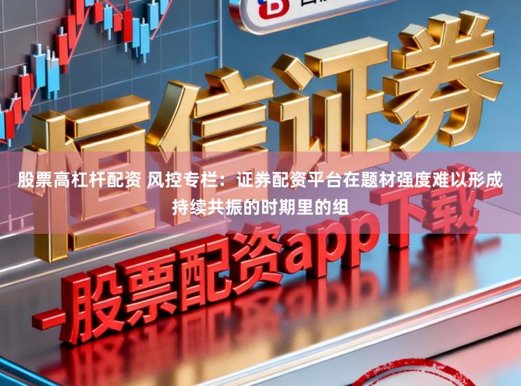 股票高杠杆配资 风控专栏：证券配资平台在题材强度难以形成持续共振的时期里的组