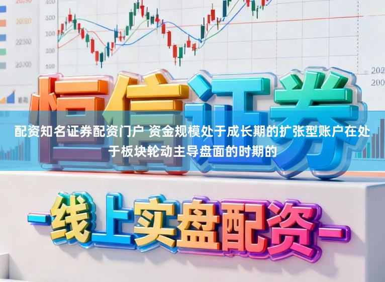 配资知名证券配资门户 资金规模处于成长期的扩张型账户在处于板块轮动主导盘面的时期的