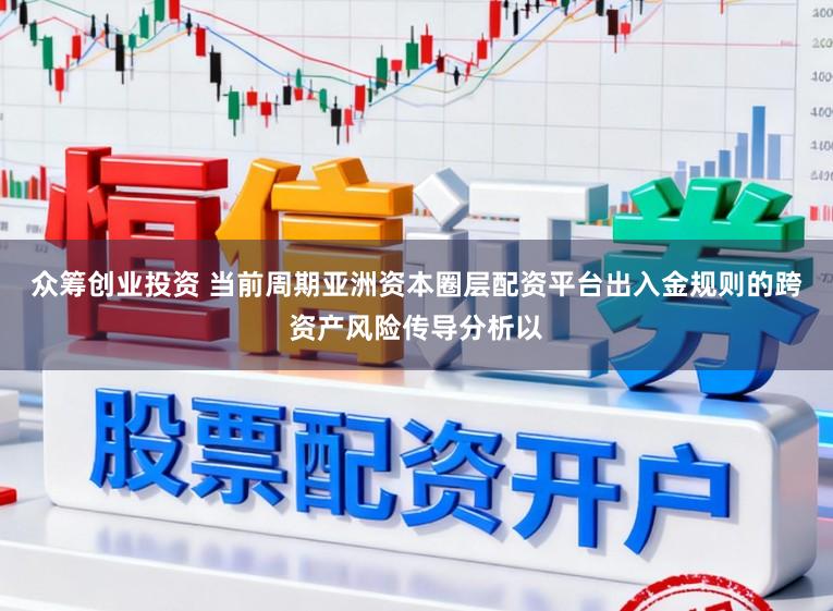 众筹创业投资 当前周期亚洲资本圈层配资平台出入金规则的跨资产风险传导分析以