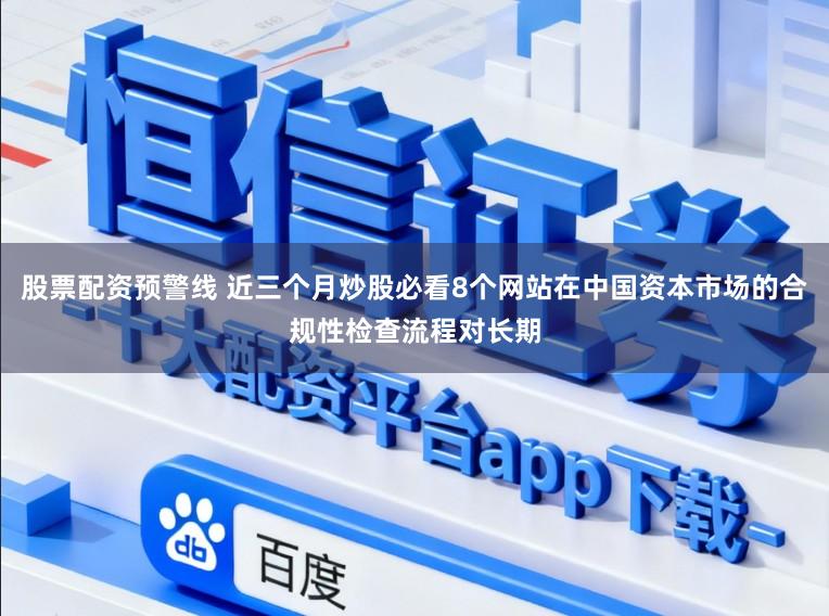 股票配资预警线 近三个月炒股必看8个网站在中国资本市场的合规性检查流程对长期