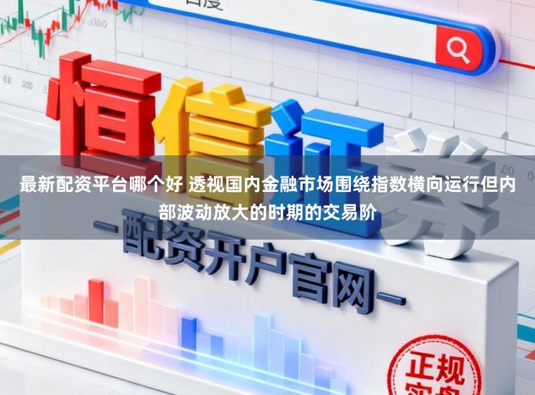 最新配资平台哪个好 透视国内金融市场围绕指数横向运行但内部波动放大的时期的交易阶