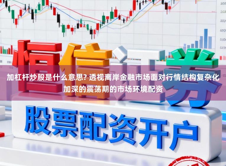 加杠杆炒股是什么意思? 透视离岸金融市场面对行情结构复杂化加深的震荡期的市场环境配资