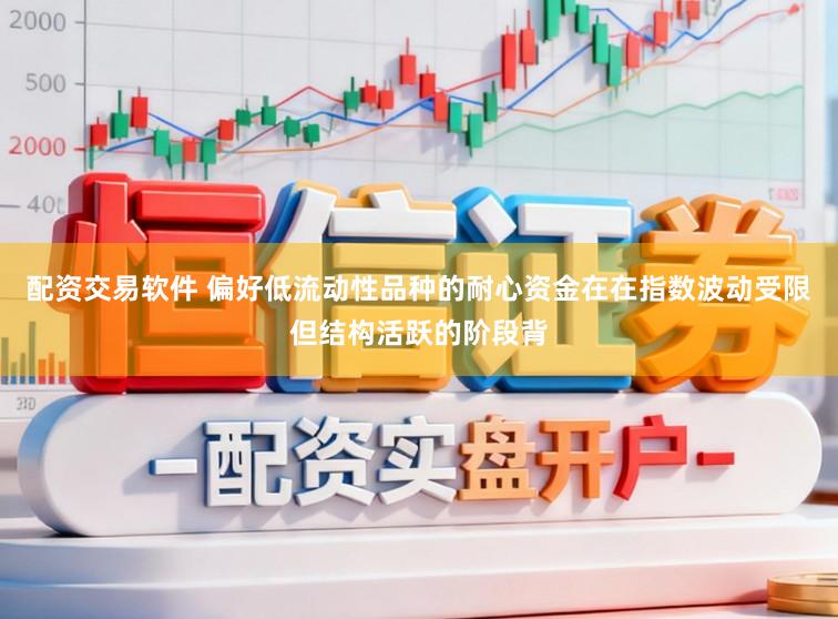 配资交易软件 偏好低流动性品种的耐心资金在在指数波动受限但结构活跃的阶段背