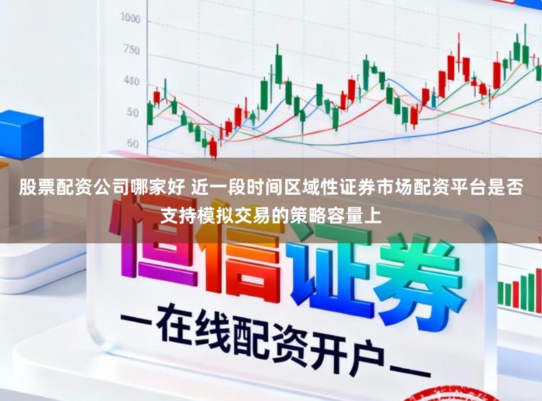 股票配资公司哪家好 近一段时间区域性证券市场配资平台是否支持模拟交易的策略容量上