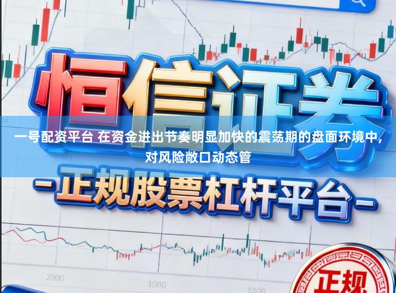 一号配资平台 在资金进出节奏明显加快的震荡期的盘面环境中,对风险敞口动态管